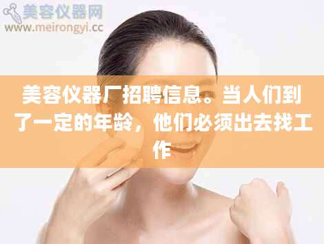美容仪器厂招聘信息。当人们到了一定的年龄，他们必须出去找工作
