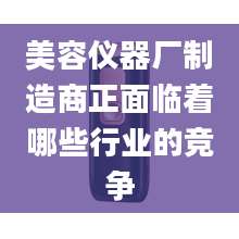 美容仪器厂制造商正面临着哪些行业的竞争