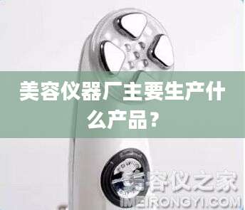 美容仪器厂主要生产什么产品？