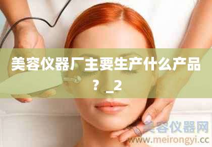 美容仪器厂主要生产什么产品？_2