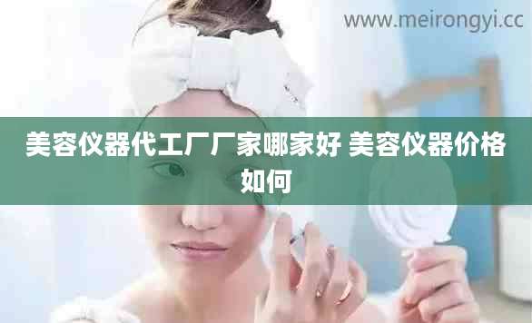 美容仪器代工厂厂家哪家好 美容仪器价格如何