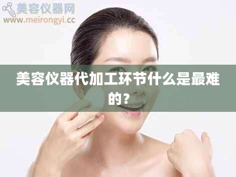 美容仪器代加工环节什么是最难的？