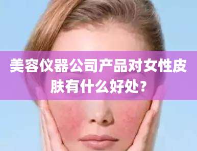 美容仪器公司产品对女性皮肤有什么好处？