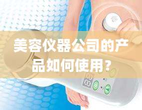 美容仪器公司的产品如何使用？
