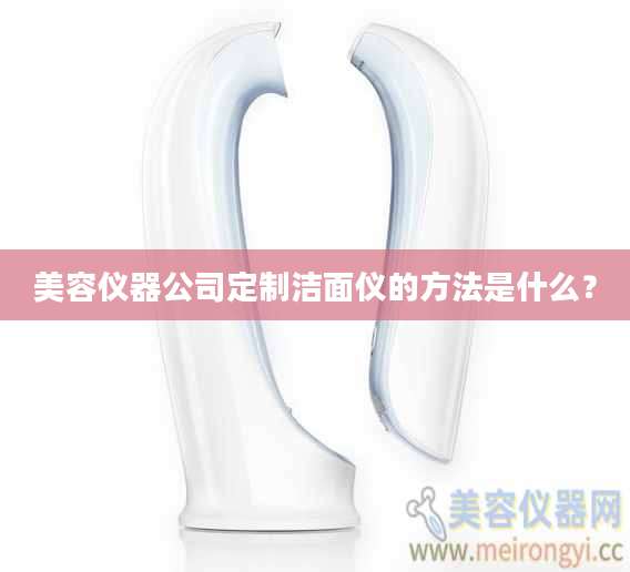 美容仪器公司定制洁面仪的方法是什么？