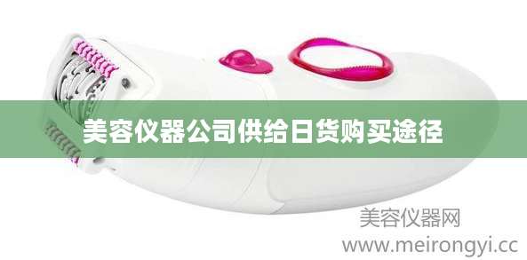 美容仪器公司供给日货购买途径