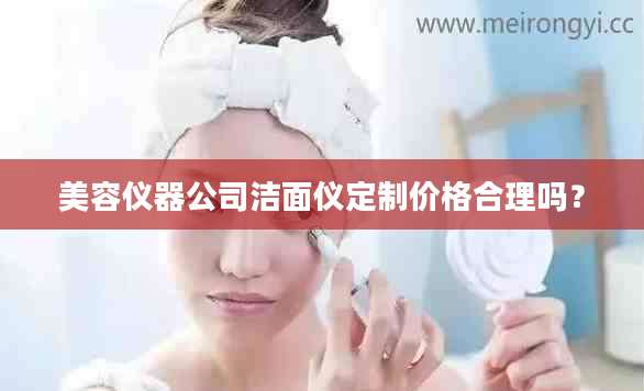 美容仪器公司洁面仪定制价格合理吗？