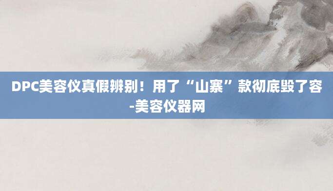 DPC美容仪真假辨别！用了“山寨”款彻底毁了容-美容仪器网