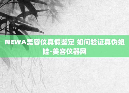 NEWA美容仪真假鉴定 如何验证真伪妞娃-美容仪器网