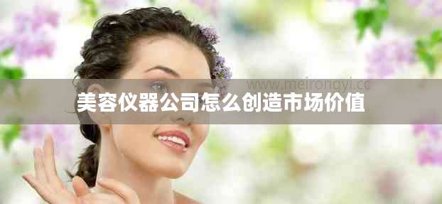 美容仪器公司怎么创造市场价值