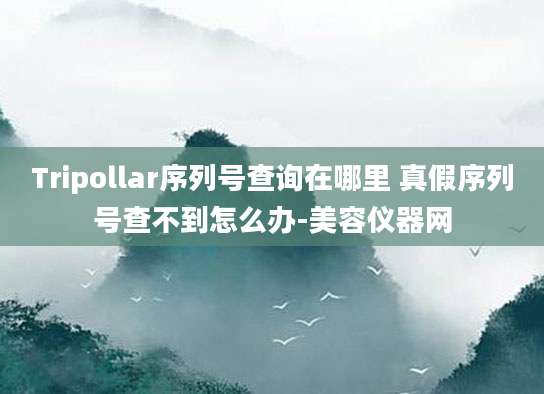 Tripollar序列号查询在哪里 真假序列号查不到怎么办-美容仪器网