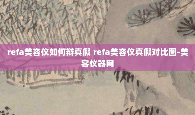refa美容仪如何辩真假 refa美容仪真假对比图-美容仪器网