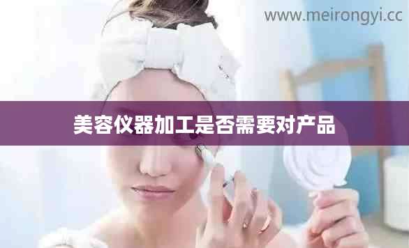 美容仪器加工是否需要对产品