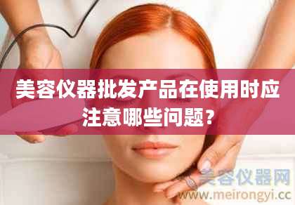 美容仪器批发产品在使用时应注意哪些问题？
