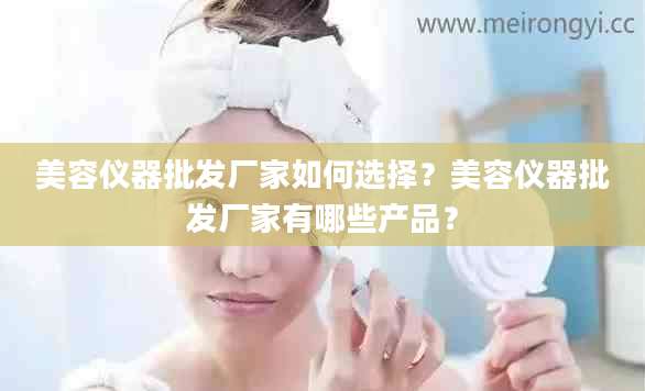美容仪器批发厂家如何选择？美容仪器批发厂家有哪些产品？