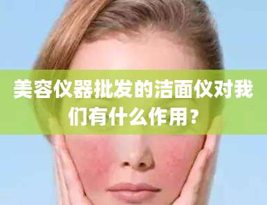 美容仪器批发的洁面仪对我们有什么作用？