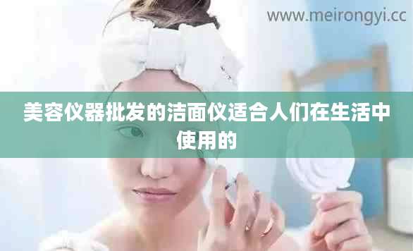 美容仪器批发的洁面仪适合人们在生活中使用的