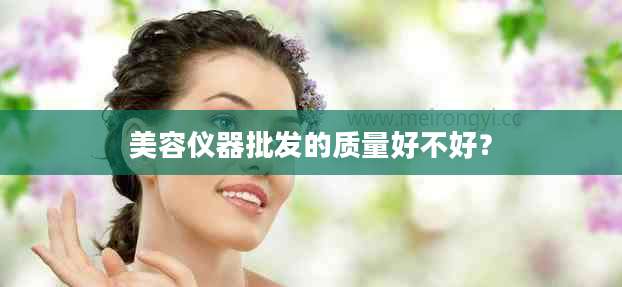 美容仪器批发的质量好不好？