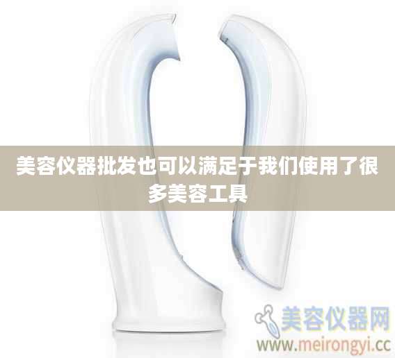 美容仪器批发也可以满足于我们使用了很多美容工具