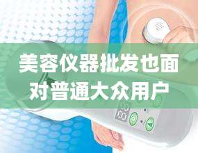 美容仪器批发也面对普通大众用户