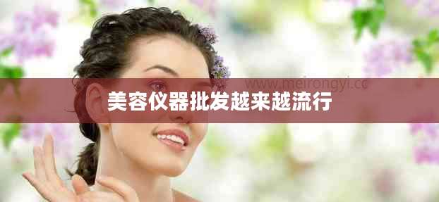 美容仪器批发越来越流行