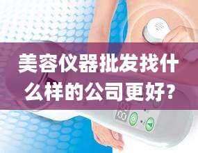 美容仪器批发找什么样的公司更好？