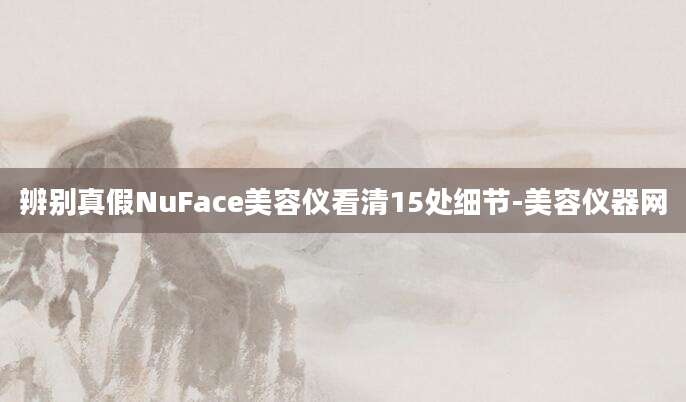 辨别真假NuFace美容仪看清15处细节-美容仪器网