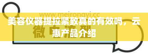 美容仪器提拉紧致真的有效吗，云惠产品介绍