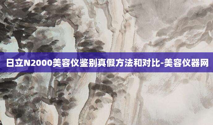 日立N2000美容仪鉴别真假方法和对比-美容仪器网