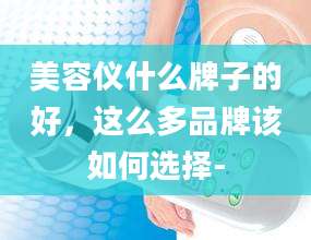 美容仪什么牌子的好，这么多品牌该如何选择-