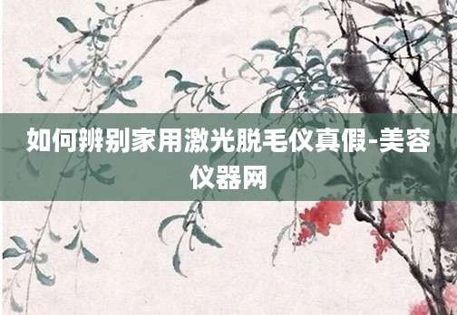 如何辨别家用激光脱毛仪真假-美容仪器网
