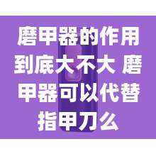 磨甲器的作用到底大不大 磨甲器可以代替指甲刀么