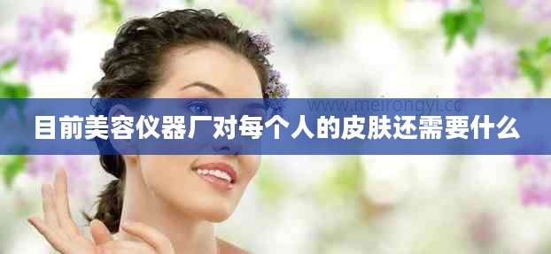 目前美容仪器厂对每个人的皮肤还需要什么