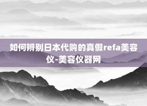 如何辨别日本代购的真假refa美容仪-美容仪器网