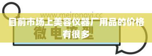 目前市场上美容仪器厂用品的价格有很多