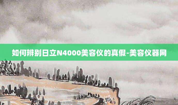 如何辨别日立N4000美容仪的真假-美容仪器网