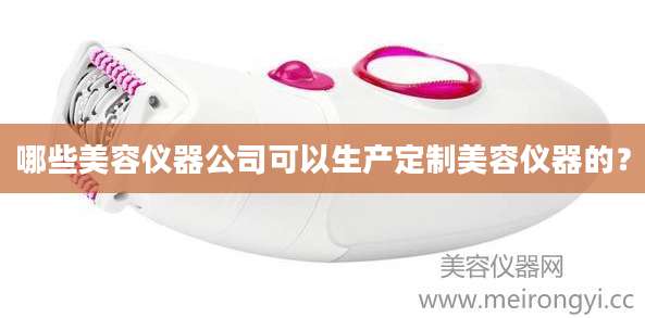 哪些美容仪器公司可以生产定制美容仪器的？