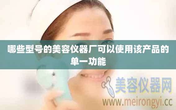 哪些型号的美容仪器厂可以使用该产品的单一功能