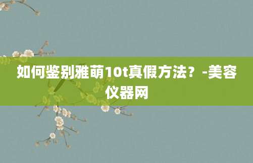 如何鉴别雅萌10t真假方法？-美容仪器网