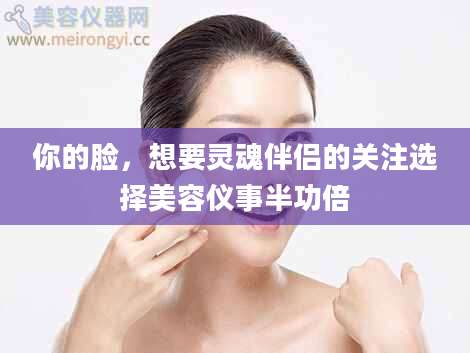 你的脸，想要灵魂伴侣的关注选择美容仪事半功倍