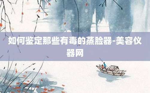 如何鉴定那些有毒的蒸脸器-美容仪器网