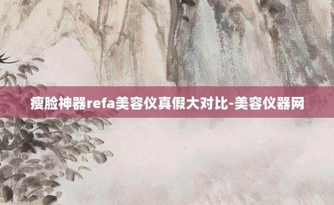瘦脸神器refa美容仪真假大对比-美容仪器网