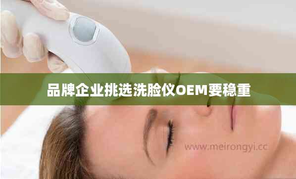 品牌企业挑选洗脸仪OEM要稳重