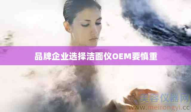 品牌企业选择洁面仪OEM要慎重