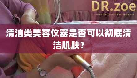 清洁类美容仪器是否可以彻底清洁肌肤？