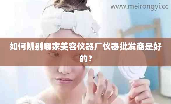 如何辨别哪家美容仪器厂仪器批发商是好的？