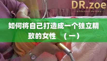 如何将自己打造成一个独立精致的女性    ( 一）