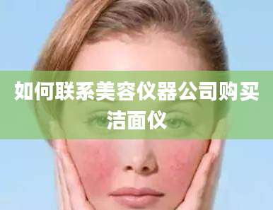 如何联系美容仪器公司购买洁面仪