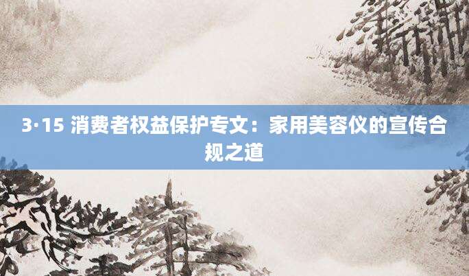 3·15 消费者权益保护专文：家用美容仪的宣传合规之道