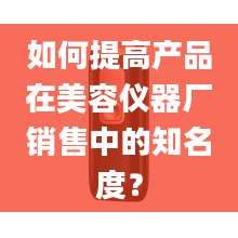 如何提高产品在美容仪器厂销售中的知名度？